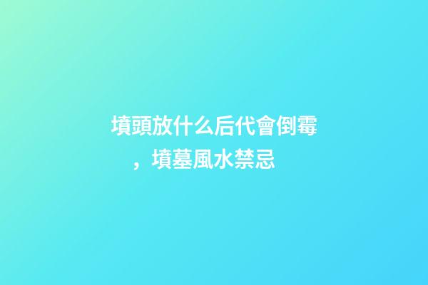 墳頭放什么后代會倒霉，墳墓風水禁忌
